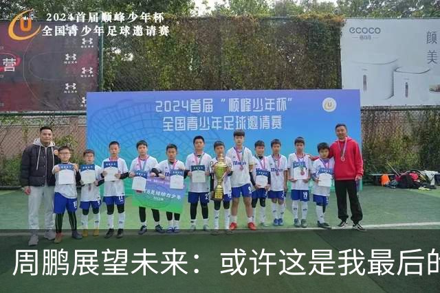 周鹏展望未来：或许这是我最后的舞台